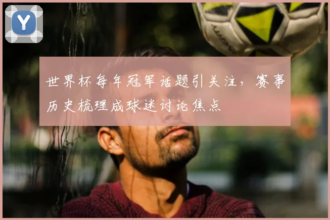 世界杯每年冠军话题引关注,赛事历史梳理成球迷讨论焦点