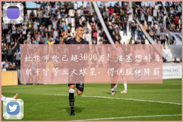 杜伦市价已超3000万!活塞想补马尔卡宁等三大球星,得说服他降薪
