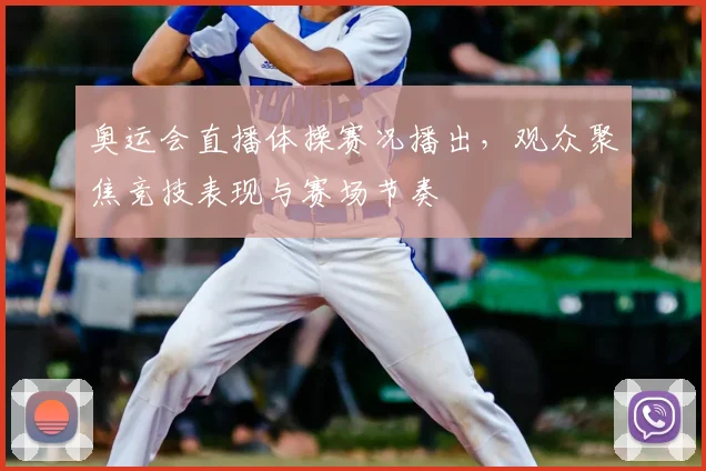 奥运会直播体操赛况播出，观众聚焦竞技表现与赛场节奏