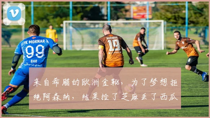 来自希腊的欧洲金靴,为了梦想拒绝阿森纳,结果捡了芝麻丢了西瓜