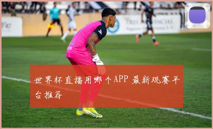世界杯直播用哪个APP 最新观赛平台推荐