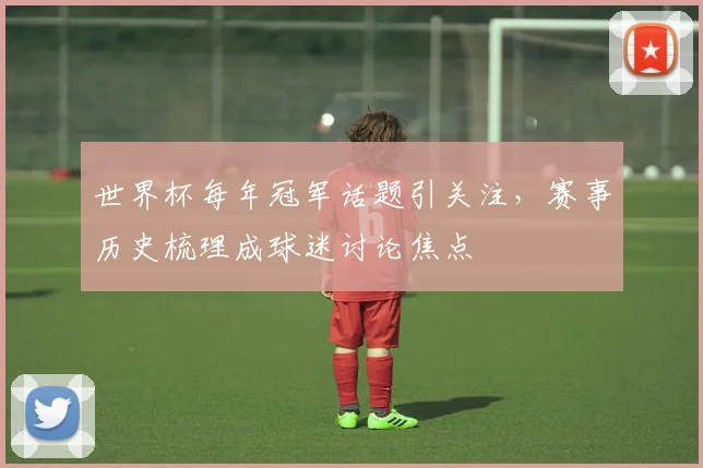 世界杯每年冠军话题引关注,赛事历史梳理成球迷讨论焦点