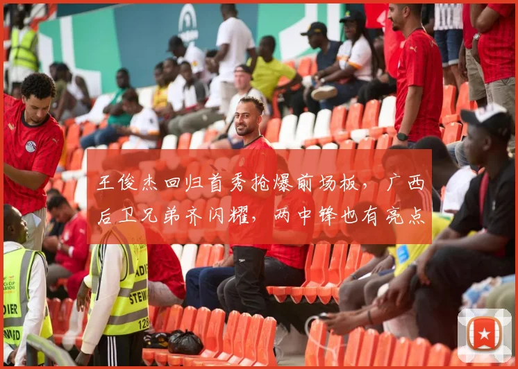 王俊杰回归首秀抢爆前场板，广西后卫兄弟齐闪耀，两中锋也有亮点