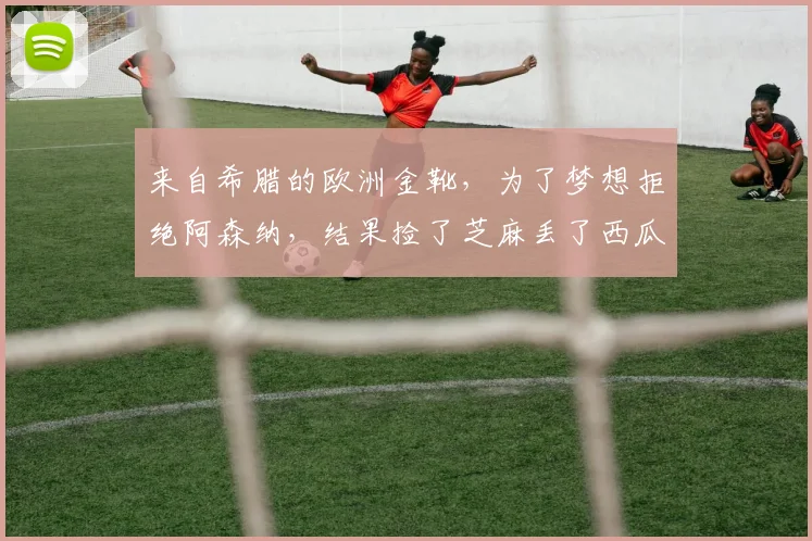 来自希腊的欧洲金靴,为了梦想拒绝阿森纳,结果捡了芝麻丢了西瓜