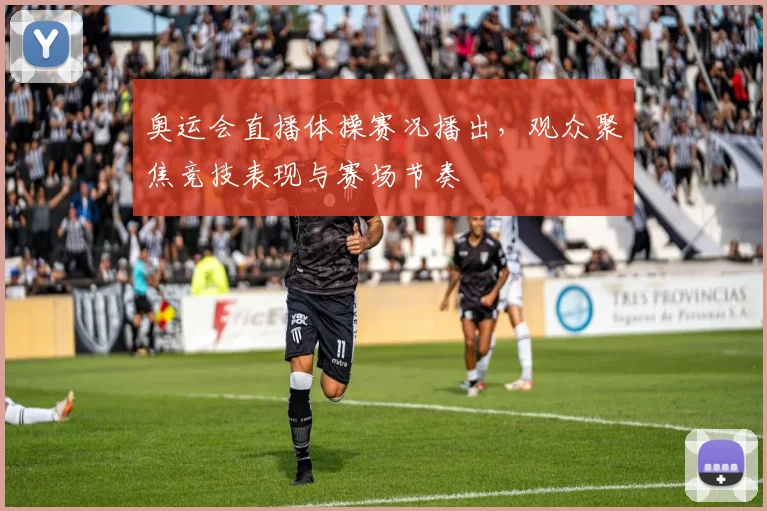 奥运会直播体操赛况播出，观众聚焦竞技表现与赛场节奏