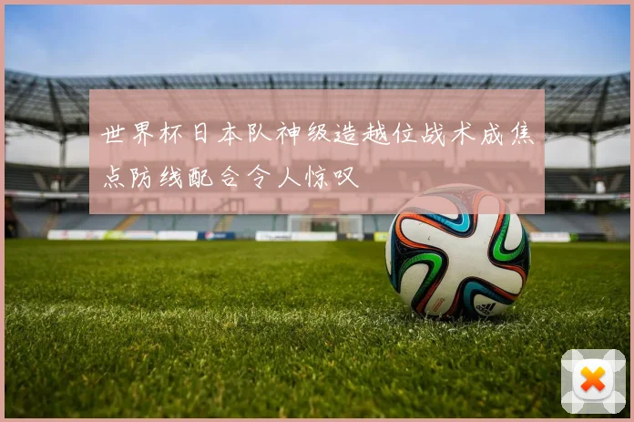 世界杯日本队神级造越位战术成焦点防线配合令人惊叹