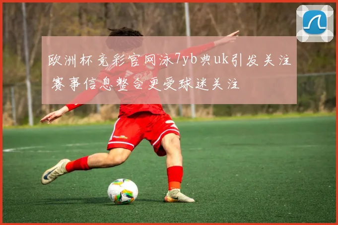 欧洲杯竞彩官网泳7yb典uk引发关注 赛事信息整合更受球迷关注