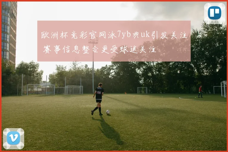 欧洲杯竞彩官网泳7yb典uk引发关注 赛事信息整合更受球迷关注